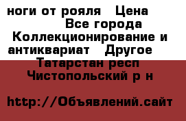 ноги от рояля › Цена ­ 19 000 - Все города Коллекционирование и антиквариат » Другое   . Татарстан респ.,Чистопольский р-н